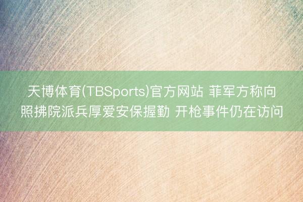 天博体育(TBSports)官方网站 菲军方称向照拂院派兵厚爱安保握勤 开枪事件仍在访问