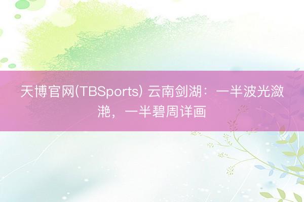天博官网(TBSports) 云南剑湖：一半波光潋滟，一半碧周详画