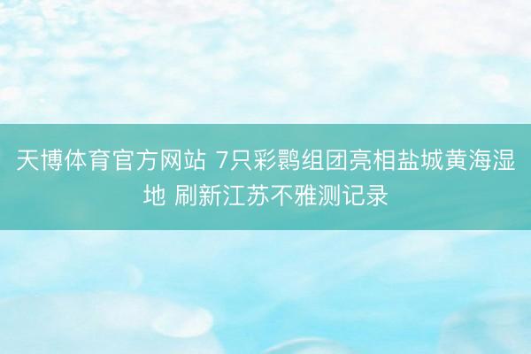 天博体育官方网站 7只彩鹮组团亮相盐城黄海湿地 刷新江苏不雅测记录