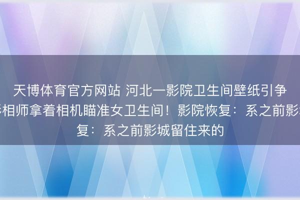 天博体育官方网站 河北一影院卫生间壁纸引争议：一群影相师拿着相机瞄准女卫生间！影院恢复：系之前影城留住来的