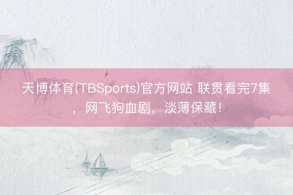 天博体育(TBSports)官方网站 联贯看完7集，网飞狗血剧，淡薄保藏！