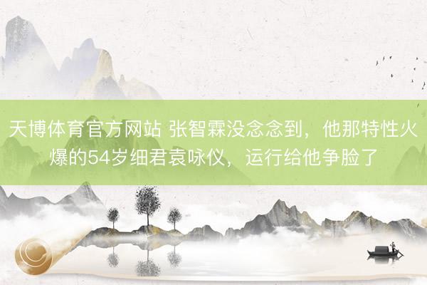 天博体育官方网站 张智霖没念念到，他那特性火爆的54岁细君袁咏仪，运行给他争脸了