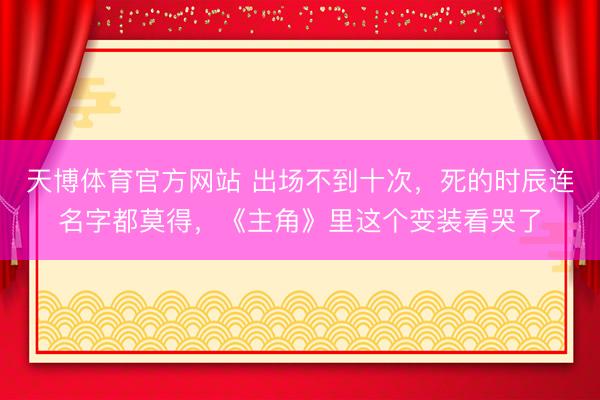 天博体育官方网站 出场不到十次，死的时辰连名字都莫得，《主角》里这个变装看哭了