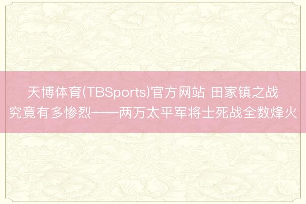 天博体育(TBSports)官方网站 田家镇之战究竟有多惨烈——两万太平军将士死战全数烽火