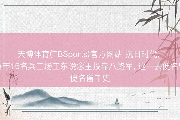天博体育(TBSports)官方网站 抗日时代， 刘贵福带16名兵工场工东说念主投靠八路军， 这一去便名留千史