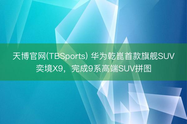 天博官网(TBSports) 华为乾崑首款旗舰SUV奕境X9，完成9系高端SUV拼图