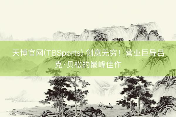 天博官网(TBSports) 创意无穷！营业巨导吕克·贝松的巅峰佳作