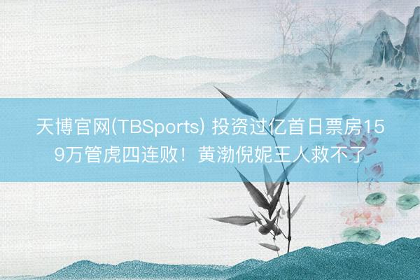 天博官网(TBSports) 投资过亿首日票房159万管虎四连败！黄渤倪妮王人救不了