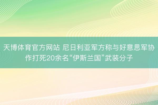 天博体育官方网站 尼日利亚军方称与好意思军协作打死20余名“伊斯兰国”武装分子