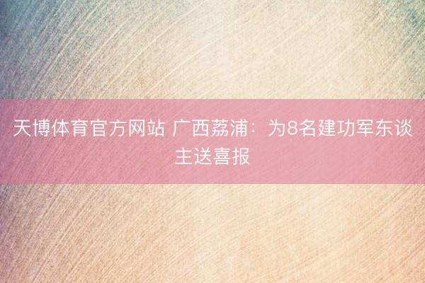 天博体育官方网站 广西荔浦：为8名建功军东谈主送喜报