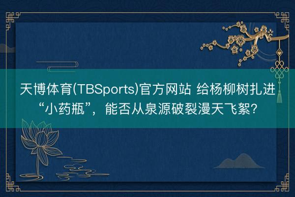 天博体育(TBSports)官方网站 给杨柳树扎进“小药瓶”，能否从泉源破裂漫天飞絮？