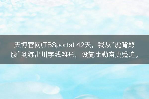 天博官网(TBSports) 42天，我从“虎背熊腰”到练出川字线雏形，设施比勤奋更蹙迫。