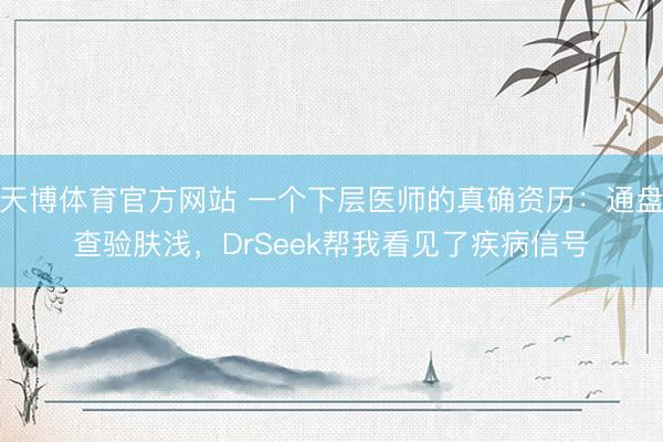 天博体育官方网站 一个下层医师的真确资历：通盘查验肤浅，DrSeek帮我看见了疾病信号