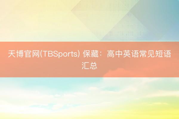 天博官网(TBSports) 保藏：高中英语常见短语汇总