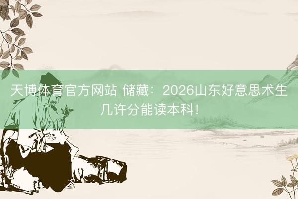 天博体育官方网站 储藏：2026山东好意思术生几许分能读本科！
