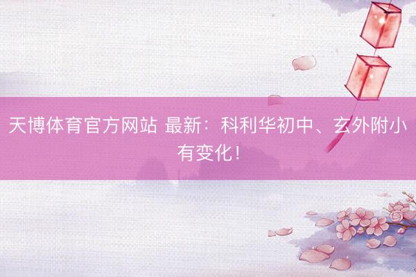 天博体育官方网站 最新：科利华初中、玄外附小有变化！