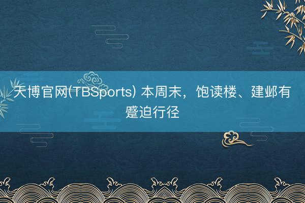 天博官网(TBSports) 本周末，饱读楼、建邺有蹙迫行径