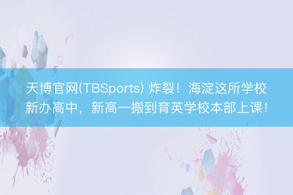 天博官网(TBSports) 炸裂！海淀这所学校新办高中，新高一搬到育英学校本部上课！