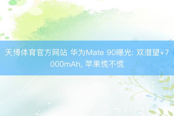 天博体育官方网站 华为Mate 90曝光: 双潜望+7000mAh， 苹果慌不慌