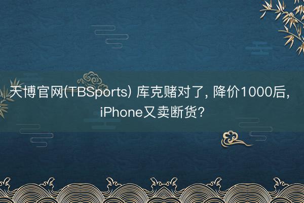 天博官网(TBSports) 库克赌对了， 降价1000后， iPhone又卖断货?