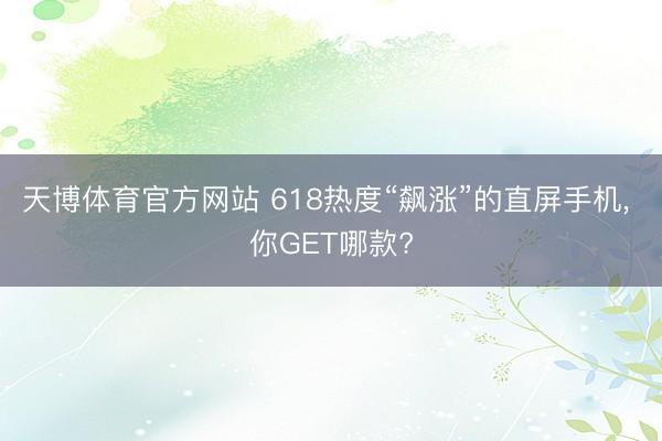 天博体育官方网站 618热度“飙涨”的直屏手机， 你GET哪款?