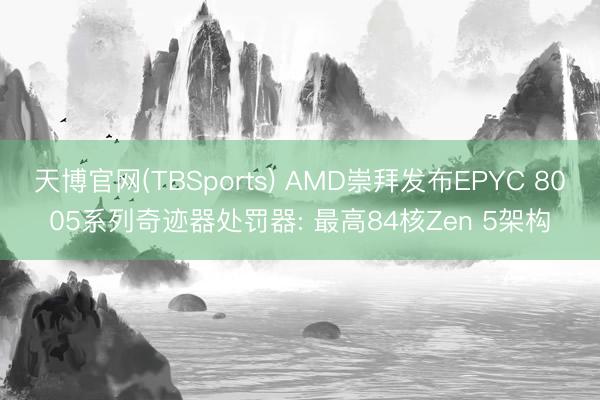天博官网(TBSports) AMD崇拜发布EPYC 8005系列奇迹器处罚器: 最高84核Zen 5架构