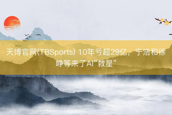 天博官网(TBSports) 10年亏超29亿，宁浩和徐峥等来了AI“救星”