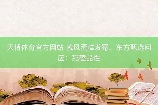 天博体育官方网站 戚风蛋糕发霉，东方甄选回应：死磕品性