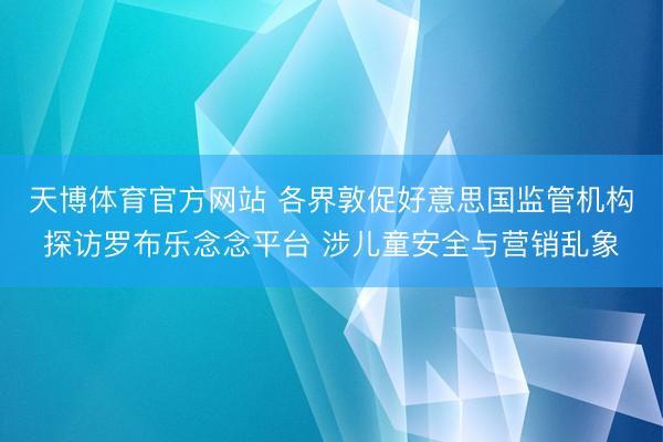 天博体育官方网站 各界敦促好意思国监管机构探访罗布乐念念平台 涉儿童安全与营销乱象