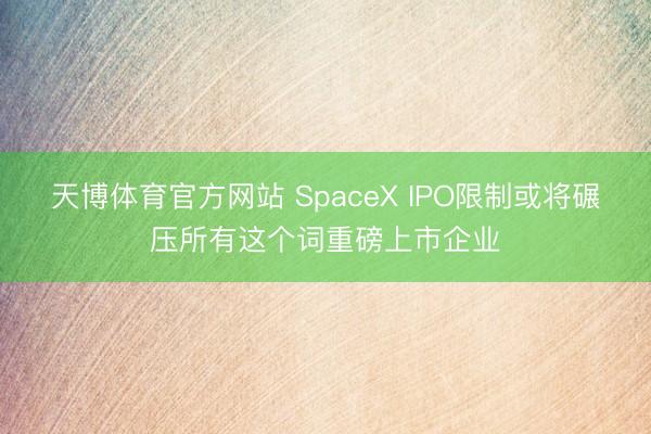 天博体育官方网站 SpaceX IPO限制或将碾压所有这个词重磅上市企业
