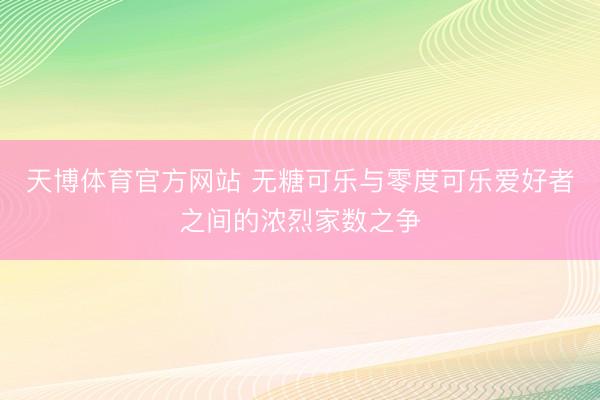 天博体育官方网站 无糖可乐与零度可乐爱好者之间的浓烈家数之争