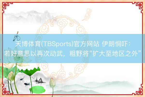 天博体育(TBSports)官方网站 伊朗恫吓：若好意思以再次动武，粗野将“扩大至地区之外”