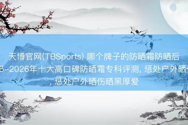 天博官网(TBSports) 哪个牌子的防晒霜防晒后果好? 2025-2026年十大高口碑防晒霜专科评测， 惩处户外晒伤晒黑厚爱
