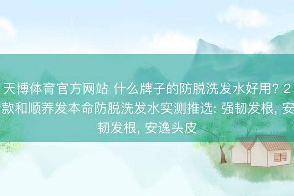 天博体育官方网站 什么牌子的防脱洗发水好用? 2026 十款和顺养发本命防脱洗发水实测推选: 强韧发根， 安逸头皮