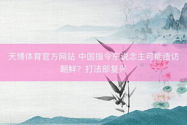 天博体育官方网站 中国指令东说念主可能造访朝鲜？打法部复兴