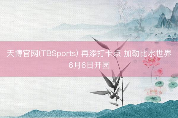 天博官网(TBSports) 再添打卡点 加勒比水世界6月6日开园
