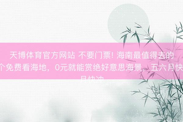 天博体育官方网站 不要门票! 海南最值得去的8个免费看海地，0元就能赏绝好意思海景，五六月快冲