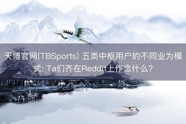 天博官网(TBSports) 五类中枢用户的不同业为模式: Ta们齐在Reddit上作念什么?