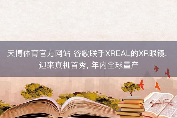 天博体育官方网站 谷歌联手XREAL的XR眼镜， 迎来真机首秀， 年内全球量产