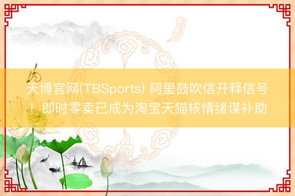 天博官网(TBSports) 阿里鼓吹信开释信号！即时零卖已成为淘宝天猫核情绪谋补助