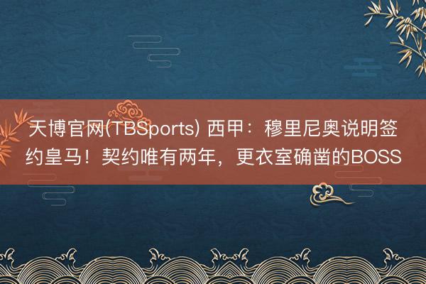 天博官网(TBSports) 西甲：穆里尼奥说明签约皇马！契约唯有两年，更衣室确凿的BOSS