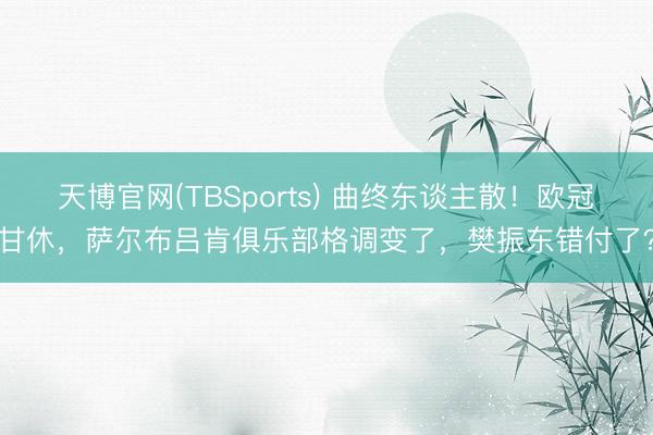 天博官网(TBSports) 曲终东谈主散！欧冠甘休，萨尔布吕肯俱乐部格调变了，樊振东错付了？