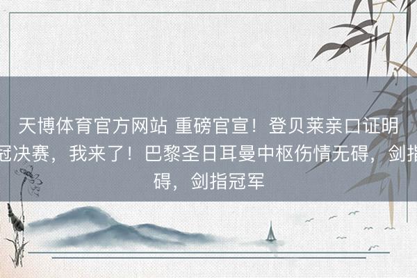 天博体育官方网站 重磅官宣！登贝莱亲口证明：欧冠决赛，我来了！巴黎圣日耳曼中枢伤情无碍，剑指冠军
