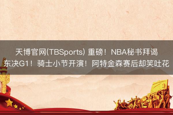 天博官网(TBSports) 重磅！NBA秘书拜谒东决G1！骑士小节开演！阿特金森赛后却笑吐花
