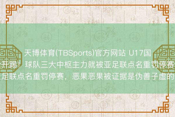 天博体育(TBSports)官方网站 U17国足与日本的亚洲杯决赛还没开踢！球队三大中枢主力就被亚足联点名重罚停赛，恶果恶果被证据是伪善子虚的假音书