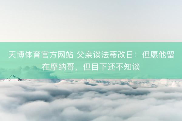 天博体育官方网站 父亲谈法蒂改日：但愿他留在摩纳哥，但目下还不知谈