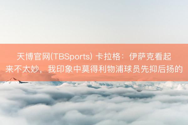 天博官网(TBSports) 卡拉格：伊萨克看起来不太妙，我印象中莫得利物浦球员先抑后扬的