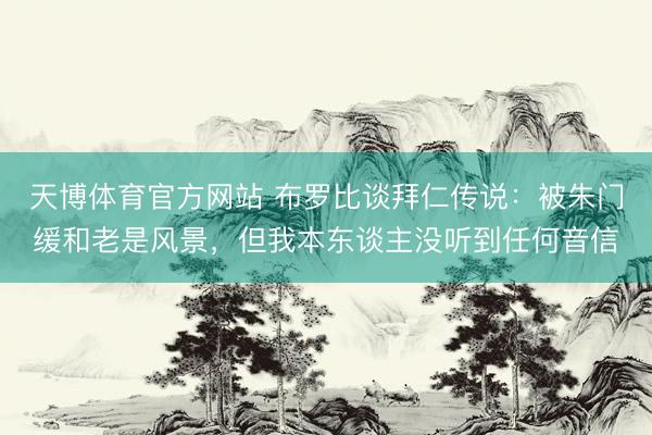 天博体育官方网站 布罗比谈拜仁传说：被朱门缓和老是风景，但我本东谈主没听到任何音信