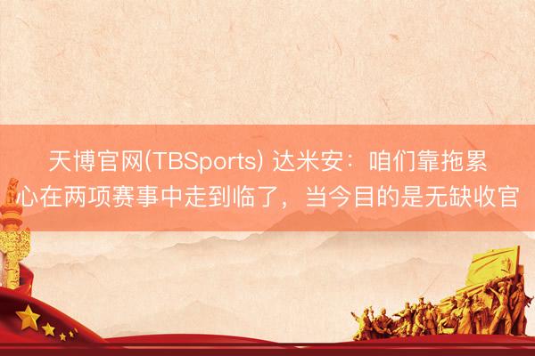 天博官网(TBSports) 达米安：咱们靠拖累心在两项赛事中走到临了，当今目的是无缺收官