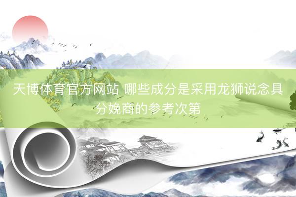 天博体育官方网站 哪些成分是采用龙狮说念具分娩商的参考次第